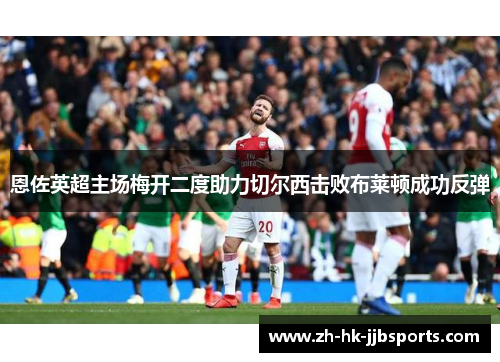 恩佐英超主场梅开二度助力切尔西击败布莱顿成功反弹